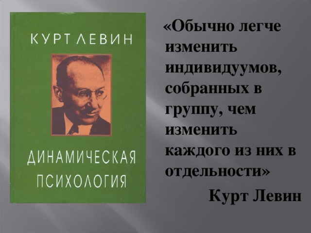  «Обычно легче изменить индивидуумов, собранных в группу, чем изменить каждого из них в отдельности» Курт Левин 