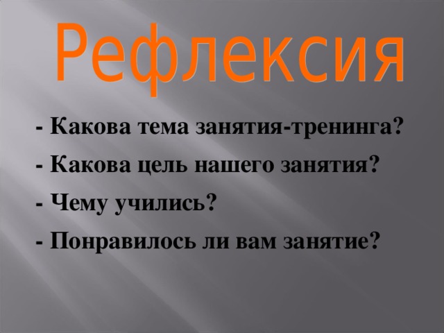 - Какова тема занятия-тренинга? - Какова цель нашего занятия? - Чему учились? - Понравилось ли вам занятие?  