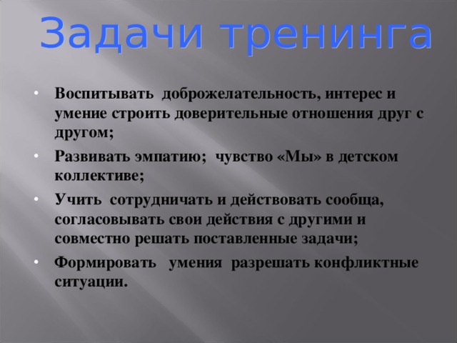 Воспитывать доброжелательность, интерес и умение строить доверительные отношения друг с другом; Развивать эмпатию; чувство «Мы» в детском коллективе; Учить сотрудничать и действовать сообща, согласовывать свои действия с другими и совместно решать поставленные задачи; Формировать умения разрешать конфликтные ситуации. 