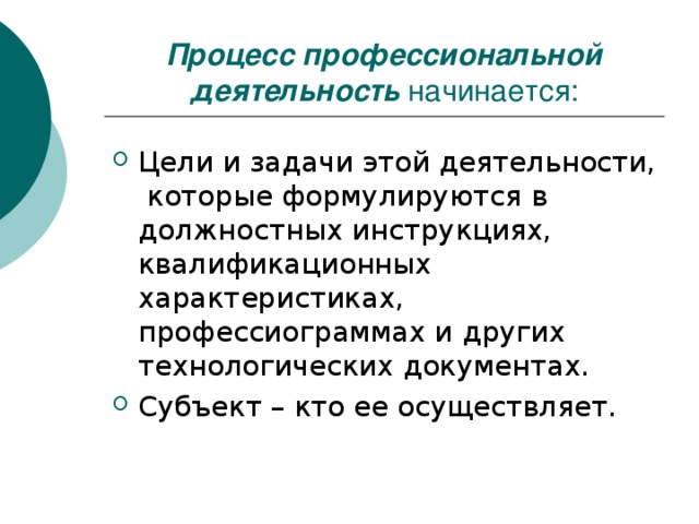 Процесс профессиональной деятельность начинается: Цели и задачи этой деятельности, которые формулируются в должностных инструкциях, квалификационных характеристиках, профессиограммах и других технологических документах. Субъект – кто ее осуществляет. 