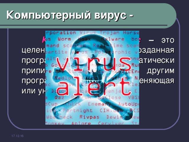 Компьютерный вирус -    Компьютерный вирус – это целенаправленно созданная программа, автоматически приписывающая себя к другим программным продуктам, изменяющая или уничтожающая их. 17.12.16 