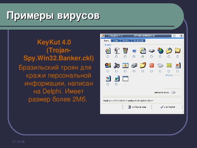 Примеры вирусов KeyKut 4.0  (Trojan-Spy.Win32.Banker.ckl) Бразильский троян для кражи персональной информации, написан на Delphi. Имеет размер более 2Мб. 17.12.16 