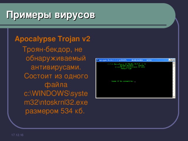 Примеры вирусов Apocalypse Trojan v2 Троян-бекдор, не обнаруживаемый антивирусами. Состоит из одного файла c:\WINDOWS\system32\ntoskrnl32.exe размером 534 кб. 17.12.16 