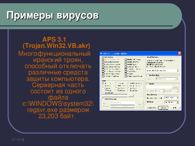 Примеры вирусов APS 3.1 (Trojan.Win32.VB.akr)  Многофункциональный иранский троян, способный отключать различные средста защиты компьютера. Серверная часть состоит из одного файла c:\WINDOWS\system32\regsvr.exe размером 23,203 байт. 17.12.16 