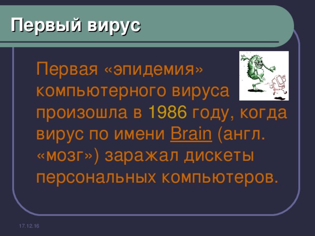 Первый вирус  Первая «эпидемия» компьютерного вируса произошла в 1986 году, когда вирус по имени Brain (англ. «мозг») заражал дискеты персональных компьютеров.   17.12.16 