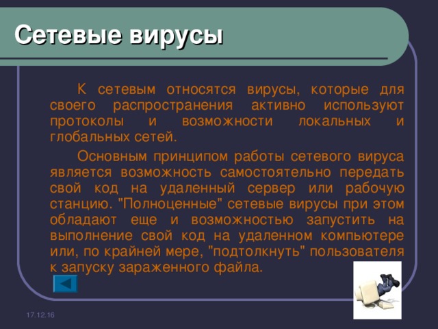 Сетевые вирусы   К сетевым относятся вирусы, которые для своего распространения активно используют протоколы и возможности локальных и глобальных сетей.   Основным принципом работы сетевого вируса является возможность самостоятельно передать свой код на удаленный сервер или рабочую станцию. 