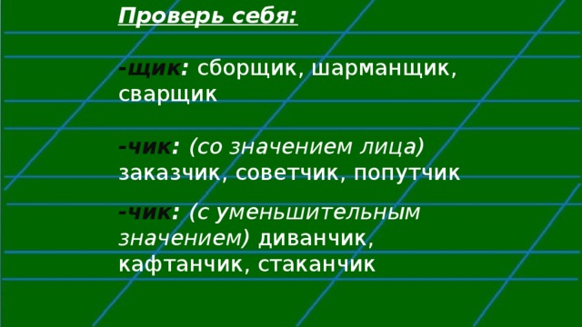 Проверь себя:  -щик :  сборщик, шарманщик, сварщик  -чик : (со значением лица) заказчик, советчик, попутчик -чик : (с уменьшительным значением) диванчик, кафтанчик, стаканчик 