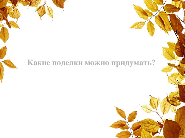 Какие поделки можно придумать? 