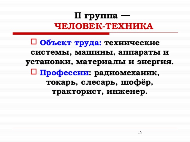 II группа ―   ЧЕЛОВЕК-ТЕХНИКА   Объект труда: технические системы, машины, аппараты и установки, материалы и энергия. Профессии : радиомеханик, токарь, слесарь, шофёр, тракторист, инженер.  