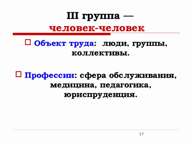 III  группа ―   человек-человек   Объект труда : люди, группы, коллективы.  Профессии : сфера обслуживания, медицина, педагогика, юриспруденция.  