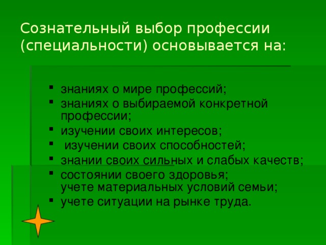 Сознательный выбор профессии (специальности) основывается на: знаниях о мире профессий; знаниях о выбираемой конкретной профессии; изучении своих интересов;  изучении своих способностей; знании своих сильных и слабых качеств; состоянии своего здоровья;  учете материальных условий семьи; учете ситуации на рынке труда. 