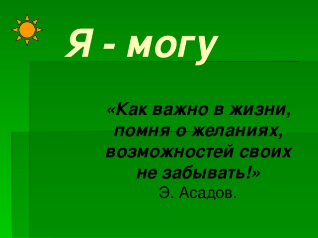 Я - могу «Как важно в жизни, помня о желаниях, возможностей своих не забывать!» Э. Асадов. 