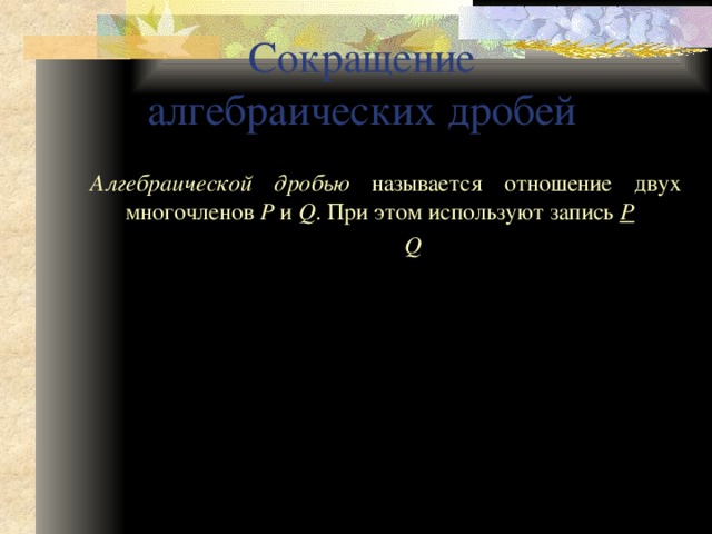 Сокращение  алгебраических дробей Алгебраической дробью называется отношение двух многочленов P и Q . При этом используют запись P          Q  