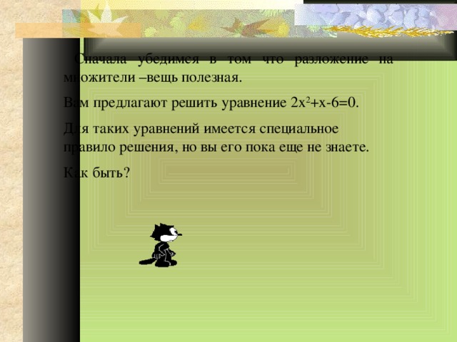  Сначала убедимся в том что разложение на множители –вещь полезная. Вам предлагают решить уравнение 2х 2 +х-6=0. Для таких уравнений имеется специальное правило решения, но вы его пока еще не знаете. Как быть? 