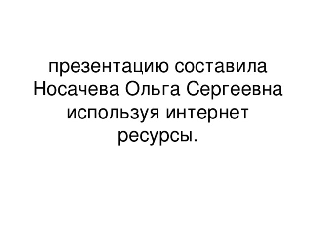 презентацию составила Носачева Ольга Сергеевна  используя интернет ресурсы. 