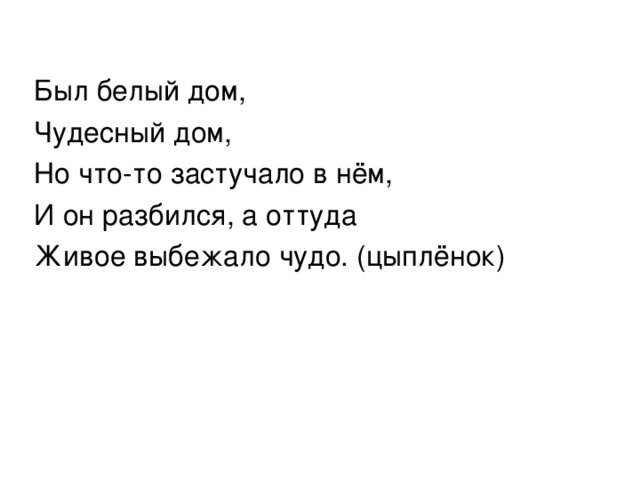 Был белый дом, Чудесный дом, Но что-то застучало в нём, И он разбился, а оттуда Живое выбежало чудо. (цыплёнок) 
