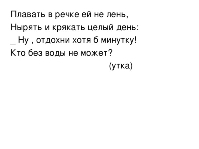 Плавать в речке ей не лень, Нырять и крякать целый день: _ Ну , отдохни хотя б минутку! Кто без воды не может?  (утка) 
