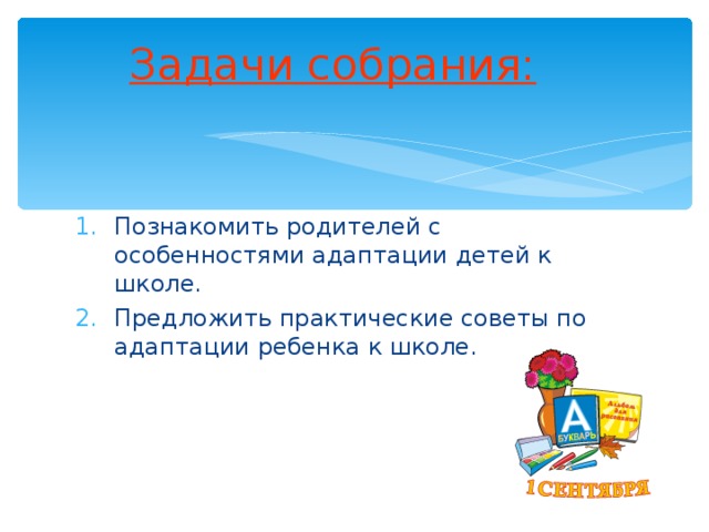 Задачи собрания: Познакомить родителей с особенностями адаптации детей к школе. Предложить практические советы по адаптации ребенка к школе. 