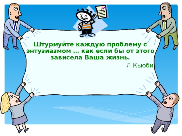 Штурмуйте каждую проблему с энтузиазмом … как если бы от этого зависела Ваша жизнь.  Л.Кьюби 