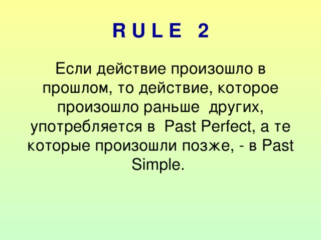 R U L E 2 Если действие произошло в прошлом, то действие, которое произошло раньше других, употребляется в Past Perfect , а те которые произошли позже,  - в Past Simple . 