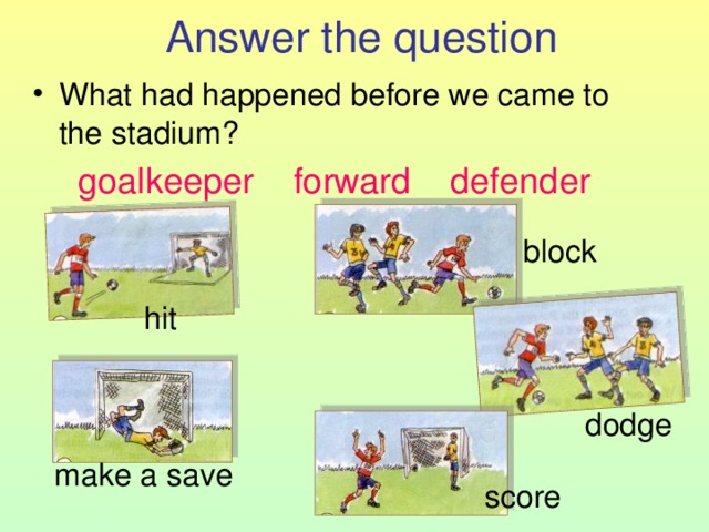  Answer the question What had happened before we came to the stadium?  goalkeeper forward defender  block hit dodge make a save score 