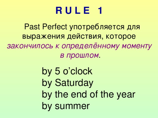 R U L E 1 Past Perfect употребляется для выражения действия, которое закончилось к определённому моменту  в прошлом . by 5 o’clock by Saturday by  the end of the year by  summer 