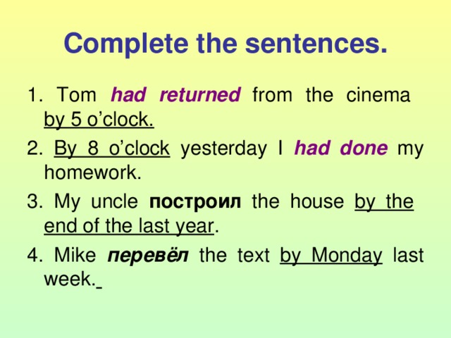 Complete the sentences. 1. Tom had returned from the cinema  by 5 o’clock. 2. By 8 o’clock yesterday I had done  my homework. 3. My uncle построил  the house by the   end of the last year . 4. Mike перевёл  the text by Monday last week.  