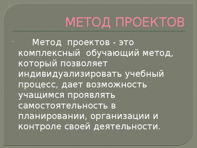 МЕТОД ПРОЕКТОВ  Метод проектов - это комплексный обучающий метод, который позволяет индивидуализировать учебный процесс, дает возможность учащимся проявлять самостоятельность в планировании, организации и контроле своей деятельности. 