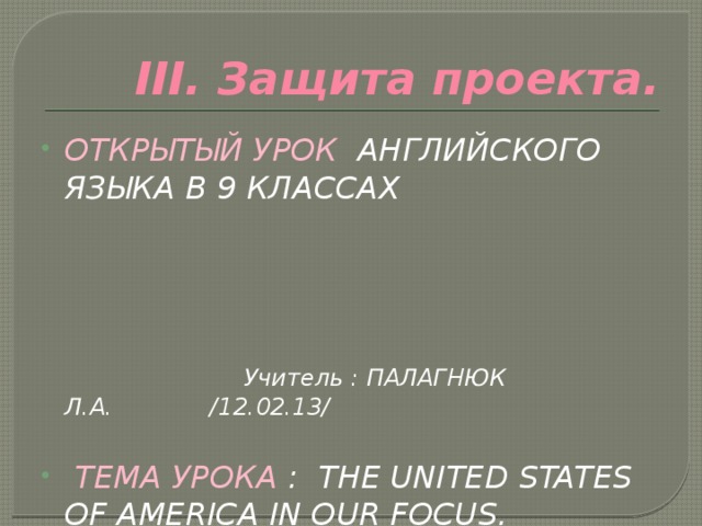 III. Защита проекта. ОТКРЫТЫЙ УРОК АНГЛИЙСКОГО ЯЗЫКА В 9 КЛАССАХ Учитель : ПАЛАГНЮК Л.А. /12.02.13/   ТЕМА УРОКА : THE UNITED STATES OF AMERICA IN OUR FOCUS. 