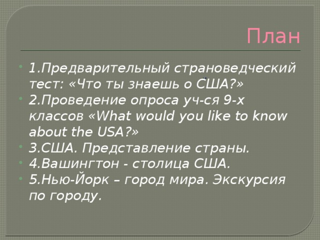 1 План 1.Предварительный страноведческий тест: «Что ты знаешь о США?» 2.Проведение опроса уч-ся 9-х классов «What would you like to know about the USA?» 3.США. Представление страны. 4.Вашингтон - столица США. 5.Нью-Йорк – город мира. Экскурсия по городу.  