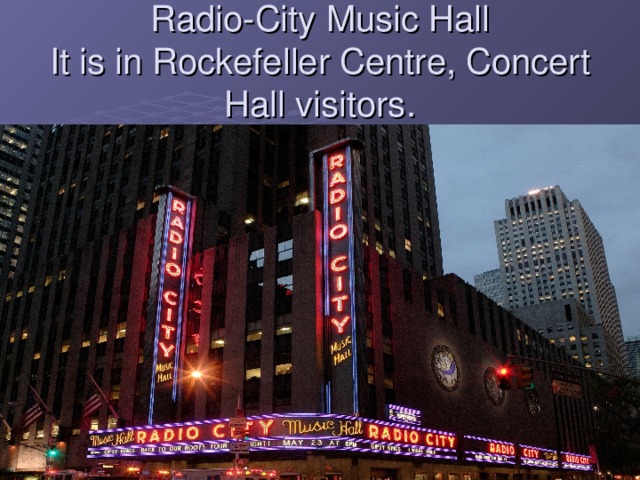 Radio-City Music Hall  It is in Rockefeller Centre, Concert Hall visitors.  