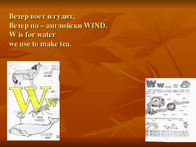 Ветер воет и гудит,  Ветер по – английски WIND .  W is for water  we use to make tea. 