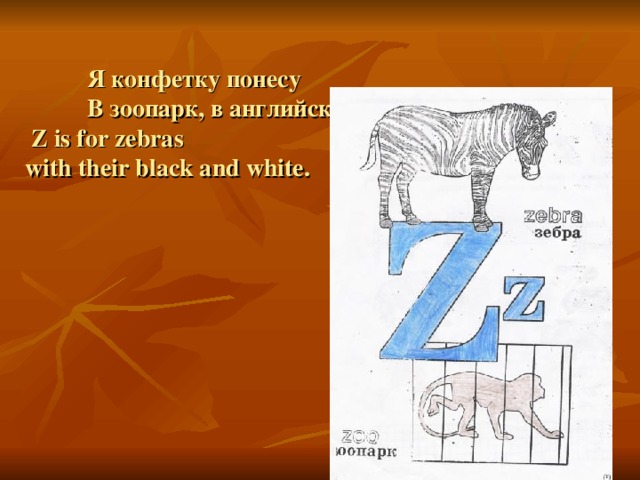  Я конфетку понесу   В зоопарк, в английский – ZOO .  Z is for zebras  with their black and white.   