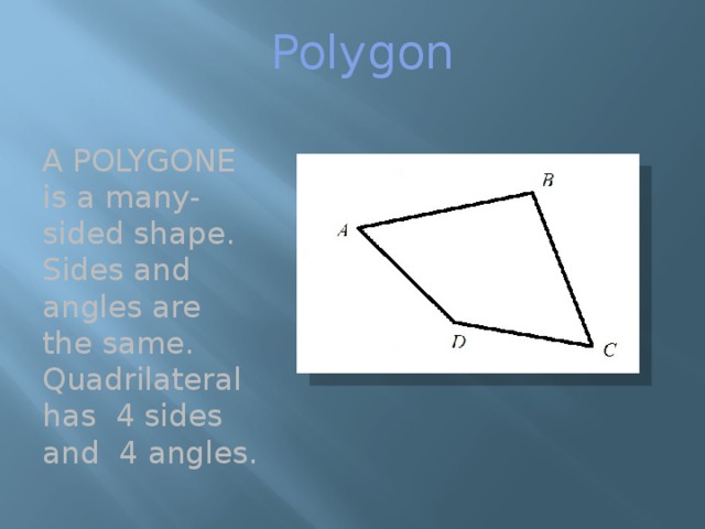 Polygon A POLYGONE is a many-sided shape. Sides and angles are the same. Quadrilateral has 4 sides and 4 angles . 