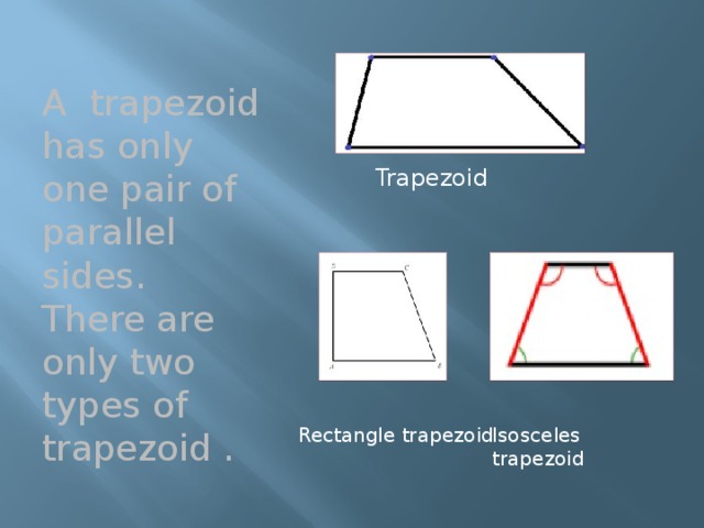 A trapezoid has only one pair of parallel sides. There are only two types of trapezoid . Trapezoid Isosceles trapezoid Rectangle trapezoid 