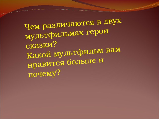 Чем различаются в двух мультфильмах герои сказки? Какой мультфильм вам нравится больше и почему? 