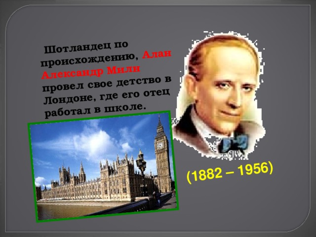   Шотландец по происхождению, Алан Александр Милн провел свое детство в Лондоне, где его отец работал в школе.  (1882 – 1956) 