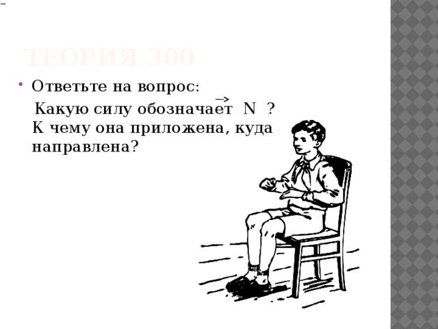 Теория 300 Ответьте на вопрос:  Какую силу обозначает N ? К чему она приложена, куда направлена? 