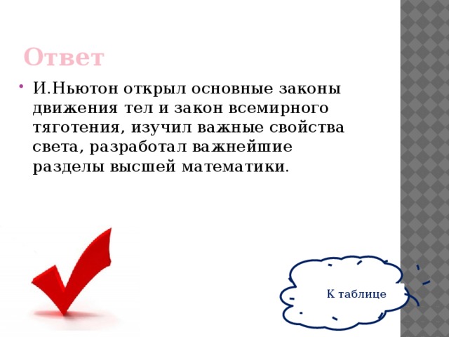 Ответ И.Ньютон открыл основные законы движения тел и закон всемирного тяготения, изучил важные свойства света, разработал важнейшие разделы высшей математики. К таблице 