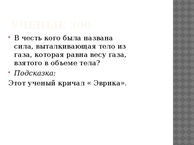 Ученые 300 В честь кого была названа сила, выталкивающая тело из газа, которая равна весу газа, взятого в объеме тела? Подсказка: Этот ученый кричал « Эврика». 