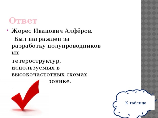 Ответ Жорес Иванович Алфёров.  Был награжден за разработку полупроводниковых    гетероструктур, используемых в высокочастотных схемах и оптоэлектронике. К таблице 