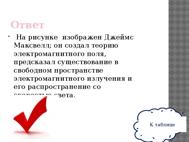 Ответ  На рисунке изображен Джеймс Максвелл; он создал теорию электромагнитного поля, предсказал существование в свободном пространстве электромагнитного излучения и его распространение со скоростью света. К таблице 