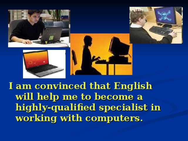 I am convinced that English will help me to become a highly-qualified specialist in working with computers. 