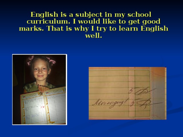 English is a subject in my school curriculum. I would like to get good marks. That is why I try to learn English well. 