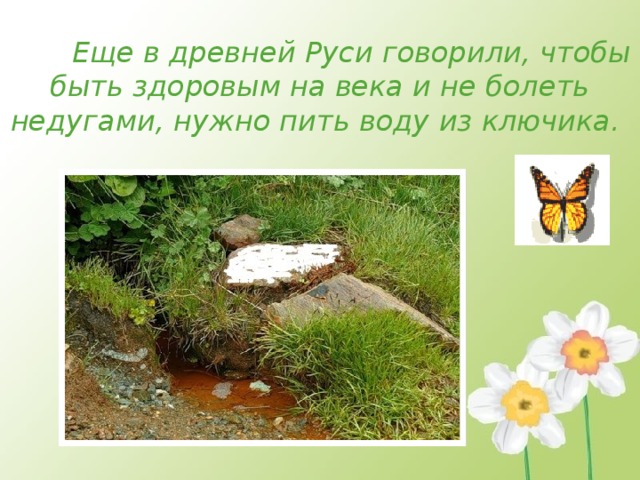    Еще в древней Руси говорили, чтобы быть здоровым на века и не болеть недугами, нужно пить воду из ключика. 