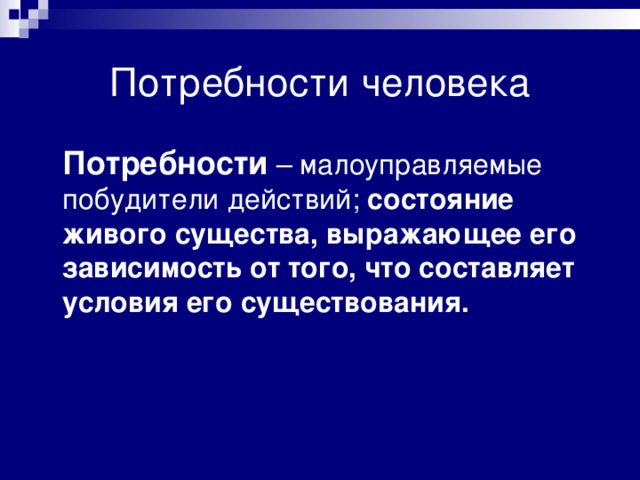 Потребности человека Потребности – малоуправляемые побудители действий; состояние живого существа, выражающее его зависимость от того, что составляет условия его существования. 