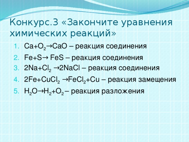 Конкурс.3 «Закончите уравнения химических реакций» Са+О 2 →CaO – реакция соединения Fe+S→ FeS – реакция соединения 2Na+Cl 2 →2NaCl – реакция соединения 2Fe+CuCl 2 →FeCl 2 +Cu – реакция замещения H 2 O→H 2 +O 2 – реакция разложения 