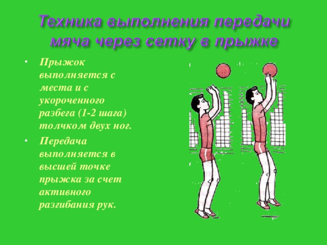 Прыжок выполняется с места и с укороченного разбега (1-2 шага) толчком двух ног. Передача выполняется в высшей точке прыжка за счет активного разгибания рук.  