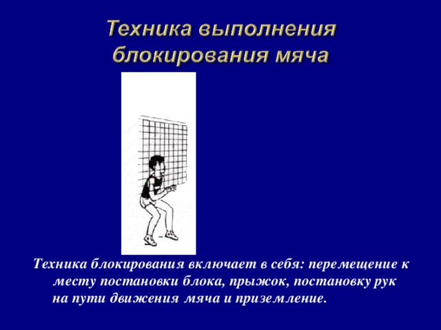 Техника блокирования включает в себя: перемещение к месту постановки блока, прыжок, постановку рук на пути движения мяча и приземление.  