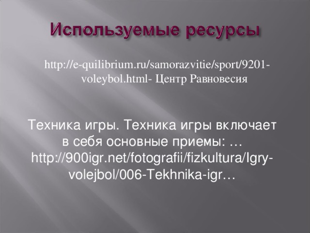 http://e-quilibrium.ru/samorazvitie/sport/9201-voleybol.html- Центр Равновесия Техника игры. Техника игры включает в себя основные приемы: … http://900igr.net/fotografii/fizkultura/Igry-volejbol/006-Tekhnika-igr… 